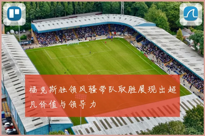 福克斯独领风骚带队取胜展现出超凡价值与领导力