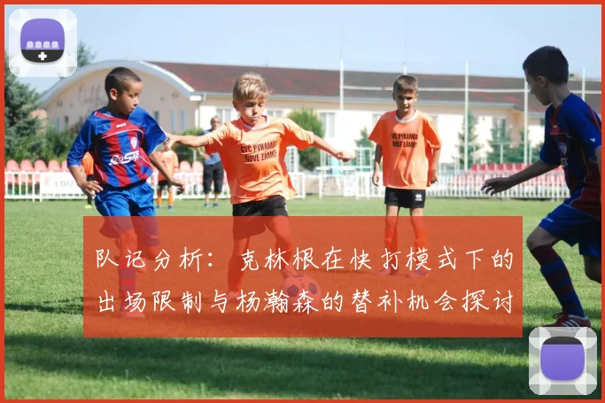 队记分析：克林根在快打模式下的出场限制与杨瀚森的替补机会探讨